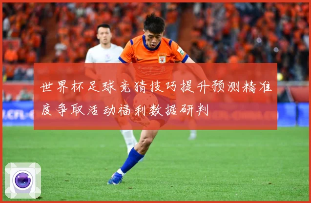世界杯足球竞猜技巧提升预测精准度争取活动福利数据研判