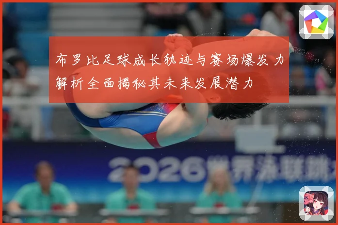 布罗比足球成长轨迹与赛场爆发力解析全面揭秘其未来发展潜力