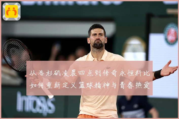 从洛杉矶凌晨四点到传奇永恒科比如何重新定义篮球精神与青春热爱