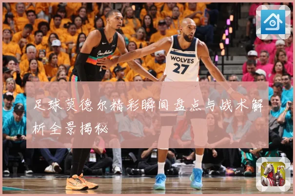足球莫德尔精彩瞬间盘点与战术解析全景揭秘