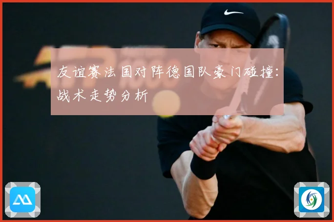 友谊赛法国对阵德国队豪门碰撞：战术走势分析