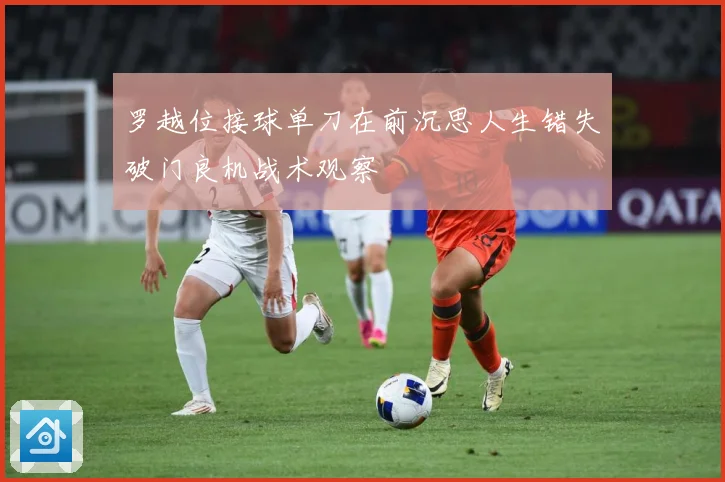 罗越位接球单刀在前沉思人生错失破门良机战术观察