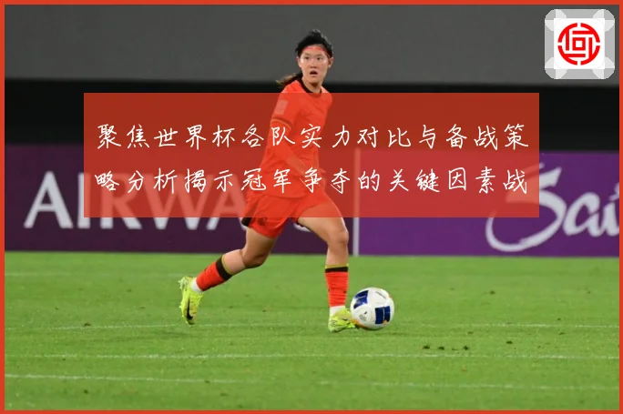聚焦世界杯各队实力对比与备战策略分析揭示冠军争夺的关键因素战术观察