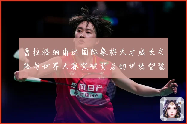 普拉格纳南达国际象棋天才成长之路与世界大赛突破背后的训练智慧与竞技传奇