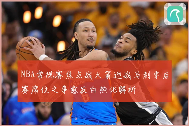 NBA常规赛焦点战火箭迎战马刺季后赛席位之争愈发白热化解析