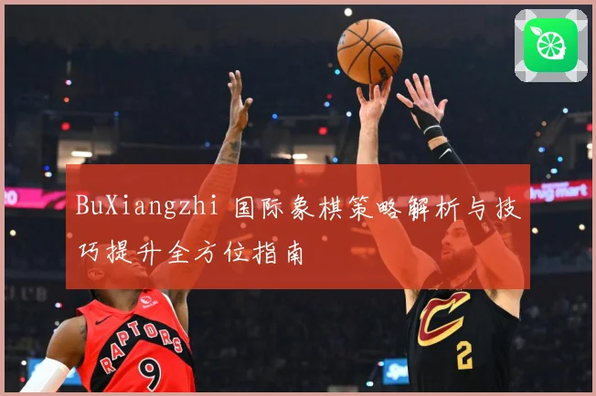 BuXiangzhi 国际象棋策略解析与技巧提升全方位指南