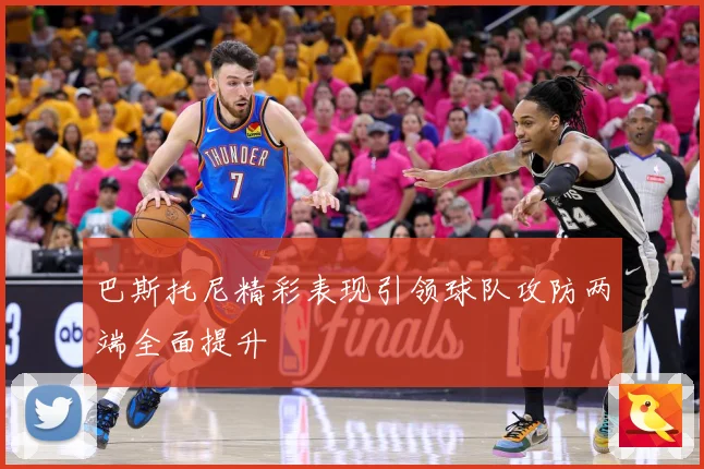 巴斯托尼精彩表现引领球队攻防两端全面提升