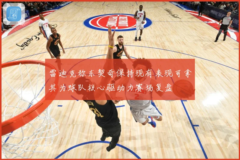 雷迪克称东契奇保持现有表现可拿其为球队核心驱动力赛场复盘