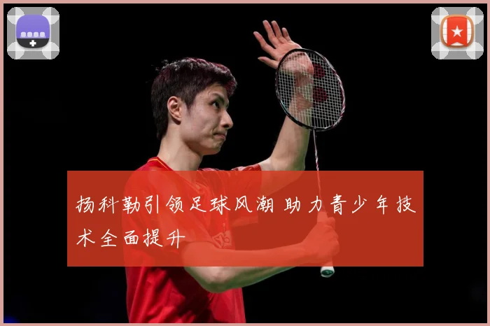 扬科勒引领足球风潮 助力青少年技术全面提升