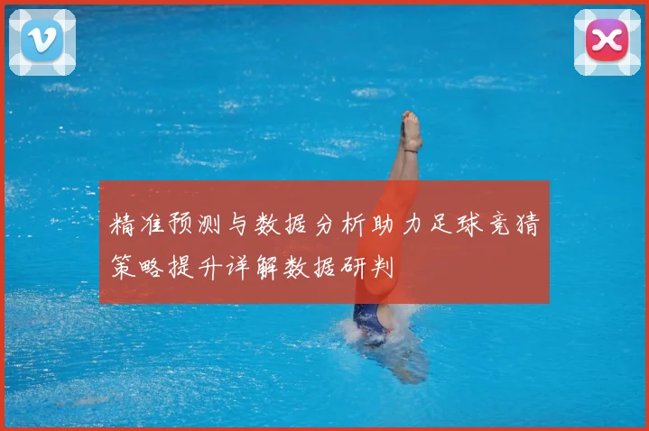 精准预测与数据分析助力足球竞猜策略提升详解数据研判