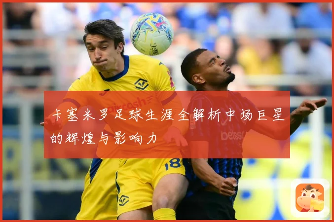 卡塞米罗足球生涯全解析中场巨星的辉煌与影响力