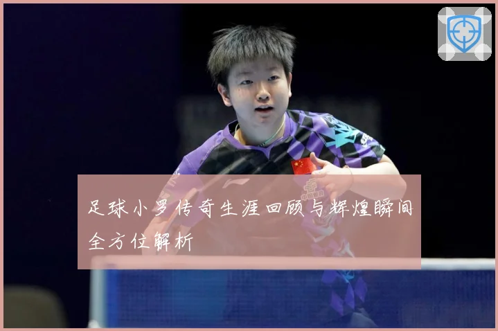 足球小罗传奇生涯回顾与辉煌瞬间全方位解析
