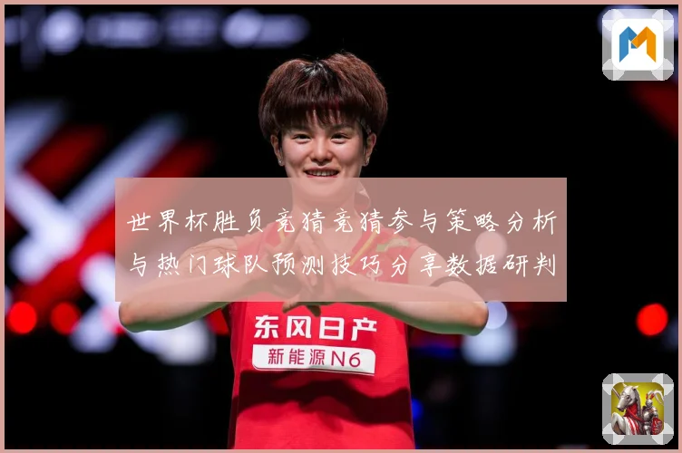 世界杯胜负竞猜竞猜参与策略分析与热门球队预测技巧分享数据研判