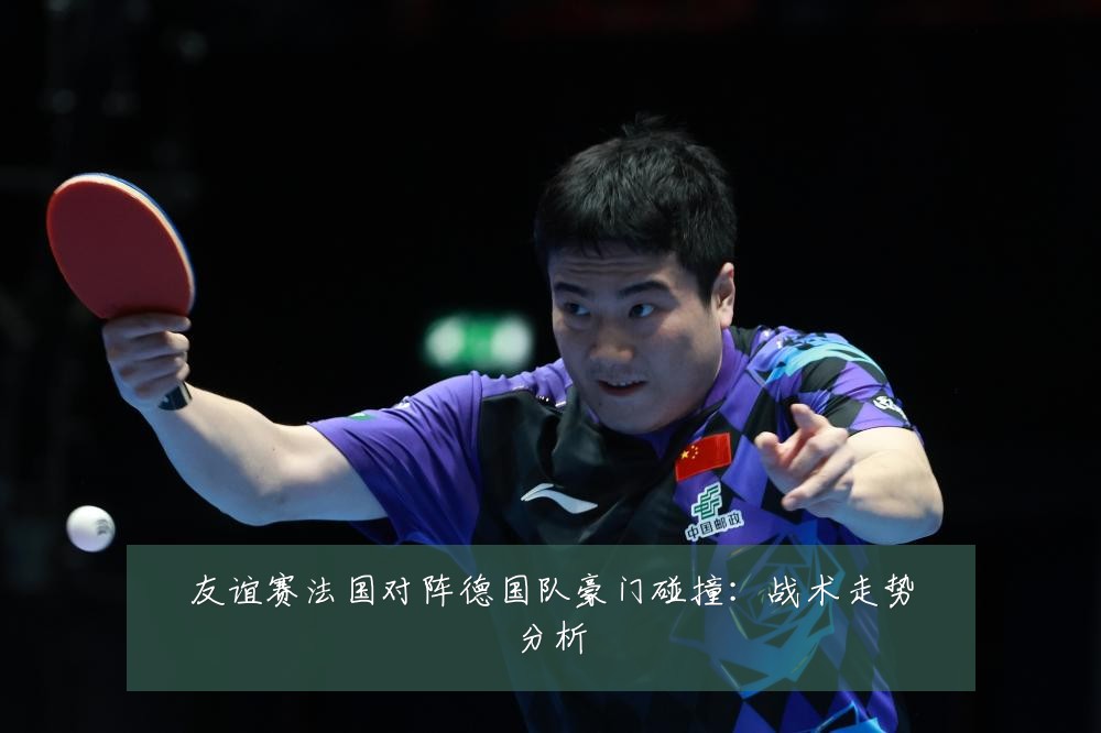 友谊赛法国对阵德国队豪门碰撞:战术走势分析