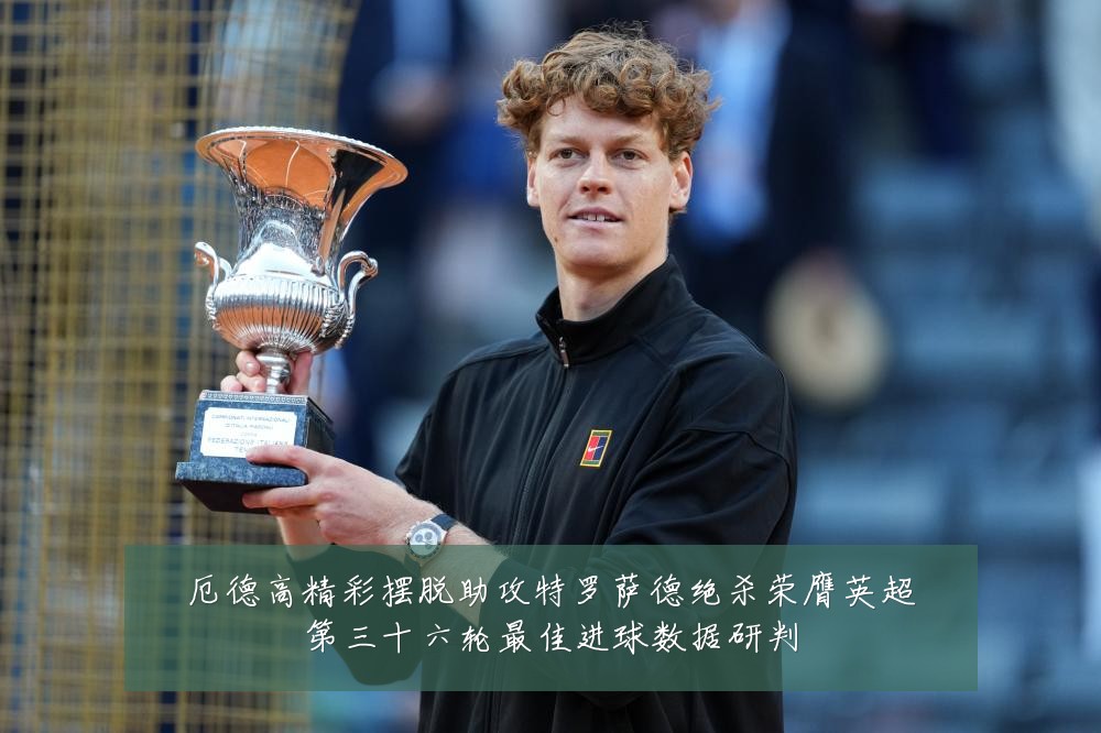 厄德高精彩摆脱助攻特罗萨德绝杀荣膺英超第三十六轮最佳进球数据研判