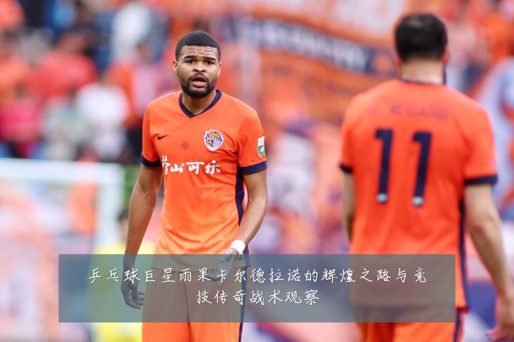 乒乓球巨星雨果卡尔德拉诺的辉煌之路与竞技传奇战术观察