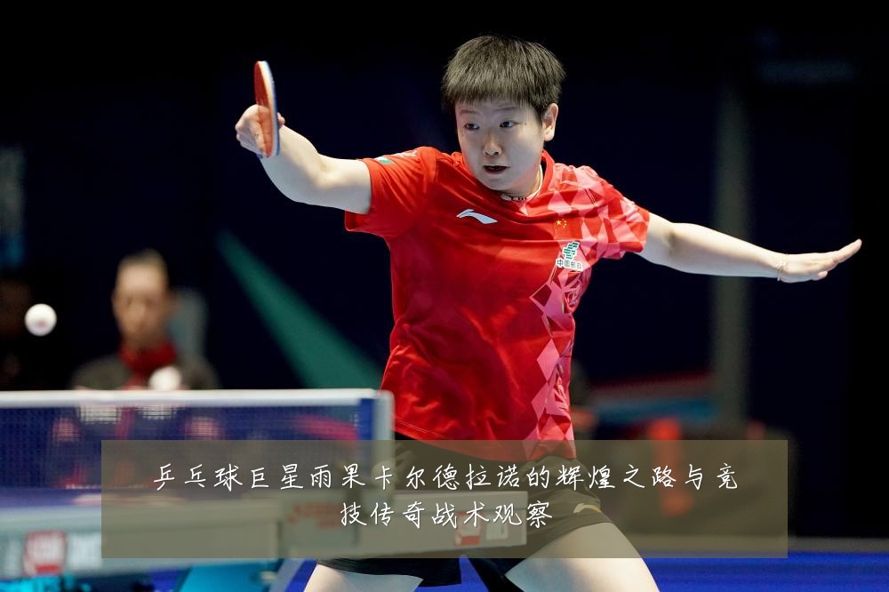 乒乓球巨星雨果卡尔德拉诺的辉煌之路与竞技传奇战术观察