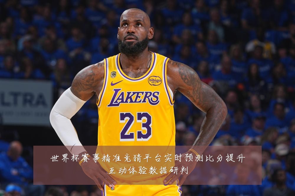 世界杯赛事精准竞猜平台实时预测比分提升互动体验数据研判