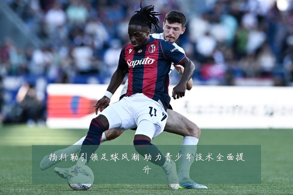 扬科勒引领足球风潮 助力青少年技术全面提升
