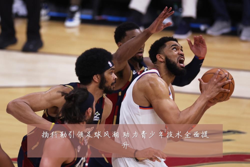 扬科勒引领足球风潮 助力青少年技术全面提升