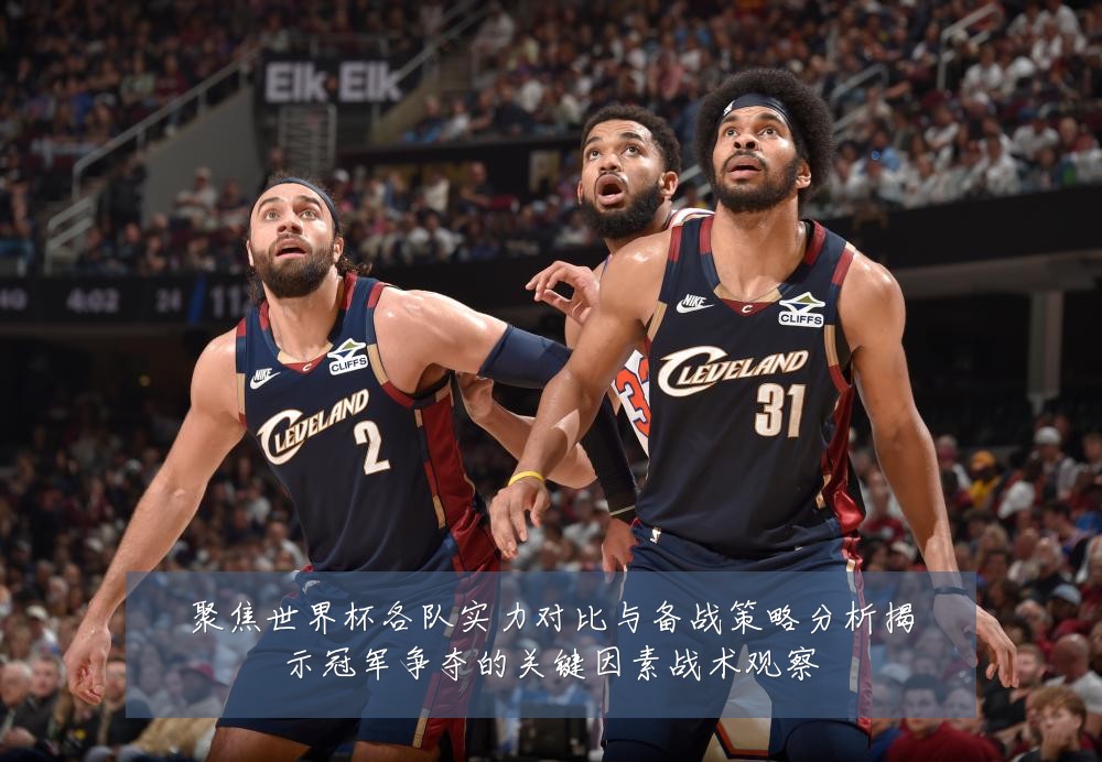 聚焦世界杯各队实力对比与备战策略分析揭示冠军争夺的关键因素战术观察