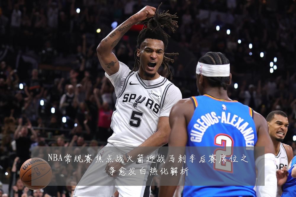 NBA常规赛焦点战火箭迎战马刺季后赛席位之争愈发白热化解析